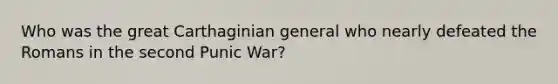 Who was the great Carthaginian general who nearly defeated the Romans in the second Punic War?