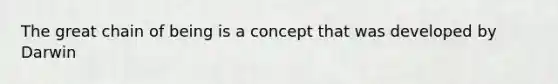 The great chain of being is a concept that was developed by Darwin