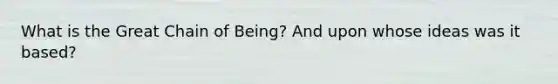 What is the Great Chain of Being? And upon whose ideas was it based?