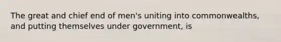 The great and chief end of men's uniting into commonwealths, and putting themselves under government, is