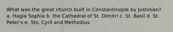 What was the great church built in Constantinople by Justinian? a. Hagia Sophia b. the Cathedral of St. Dimitri c. St. Basil d. St. Peter's e. Sts. Cyril and Methodius