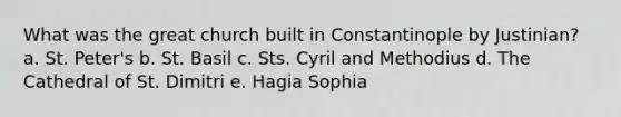 What was the great church built in Constantinople by Justinian? a. St. Peter's b. St. Basil c. Sts. Cyril and Methodius d. The Cathedral of St. Dimitri e. Hagia Sophia