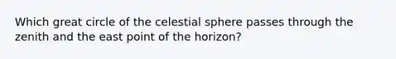 Which great circle of the celestial sphere passes through the zenith and the east point of the horizon?