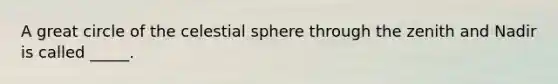 A great circle of the celestial sphere through the zenith and Nadir is called _____.