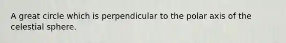 A great circle which is perpendicular to the polar axis of the celestial sphere.