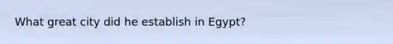 What great city did he establish in Egypt?