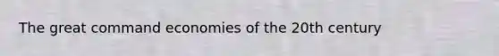 The great command economies of the 20th century