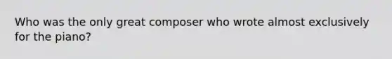 Who was the only great composer who wrote almost exclusively for the piano?