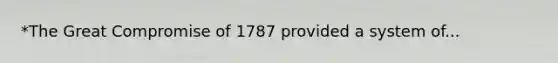 *The Great Compromise of 1787 provided a system of...