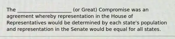 The ______________________ (or Great) Compromise was an agreement whereby representation in the House of Representatives would be determined by each state's population and representation in the Senate would be equal for all states.