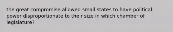 the great compromise allowed small states to have political power disproportionate to their size in which chamber of legislature?