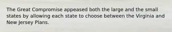 The Great Compromise appeased both the large and the small states by allowing each state to choose between the Virginia and New Jersey Plans.