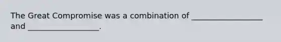 The Great Compromise was a combination of __________________ and __________________.