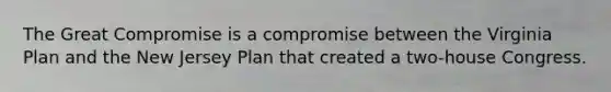 The Great Compromise is a compromise between the Virginia Plan and the New Jersey Plan that created a two-house Congress.