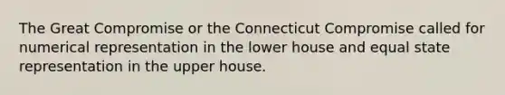 The Great Compromise or the Connecticut Compromise called for numerical representation in the lower house and equal state representation in the upper house.