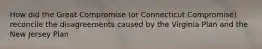 How did the Great Compromise (or Connecticut Compromise) reconcile the disagreements caused by the Virginia Plan and the New Jersey Plan