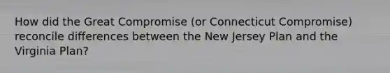 How did the Great Compromise (or Connecticut Compromise) reconcile differences between the New Jersey Plan and the Virginia Plan?