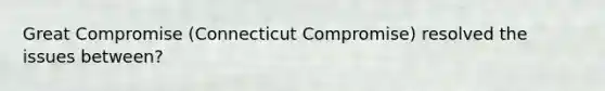 Great Compromise (Connecticut Compromise) resolved the issues between?