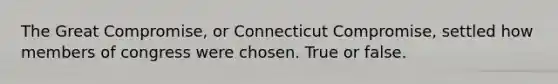 The Great Compromise, or Connecticut Compromise, settled how members of congress were chosen. True or false.