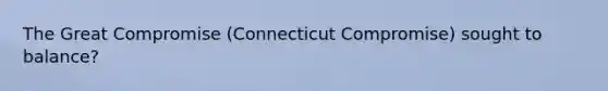 The Great Compromise (Connecticut Compromise) sought to balance?