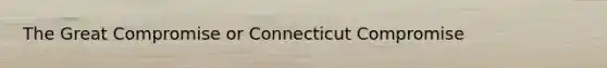 The Great Compromise or Connecticut Compromise