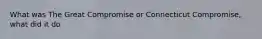What was The Great Compromise or Connecticut Compromise, what did it do