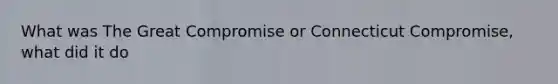 What was The Great Compromise or Connecticut Compromise, what did it do