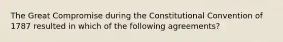 The Great Compromise during the Constitutional Convention of 1787 resulted in which of the following agreements?