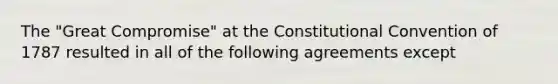 The "Great Compromise" at the Constitutional Convention of 1787 resulted in all of the following agreements except