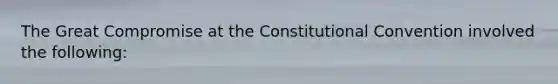 The Great Compromise at the Constitutional Convention involved the following: