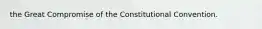 the Great Compromise of the Constitutional Convention.