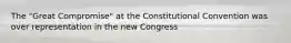 The "Great Compromise" at the Constitutional Convention was over representation in the new Congress