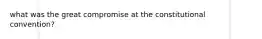 what was the great compromise at the constitutional convention?