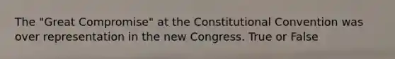 The "Great Compromise" at the Constitutional Convention was over representation in the new Congress. True or False