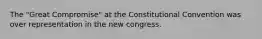 The "Great Compromise" at the Constitutional Convention was over representation in the new congress.