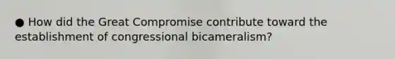 ● How did the Great Compromise contribute toward the establishment of congressional bicameralism?