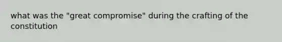 what was the "great compromise" during the crafting of the constitution