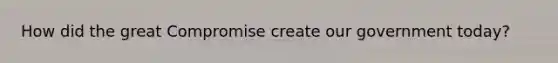 How did the great Compromise create our government today?