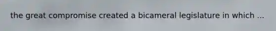 the great compromise created a bicameral legislature in which ...