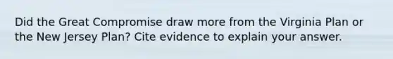 Did the Great Compromise draw more from the Virginia Plan or the New Jersey Plan? Cite evidence to explain your answer.