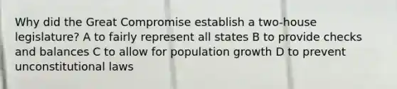 Why did the Great Compromise establish a two-house legislature? A to fairly represent all states B to provide checks and balances C to allow for population growth D to prevent unconstitutional laws