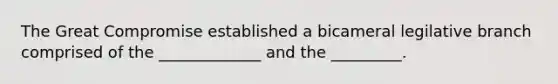 The Great Compromise established a bicameral legilative branch comprised of the _____________ and the _________.