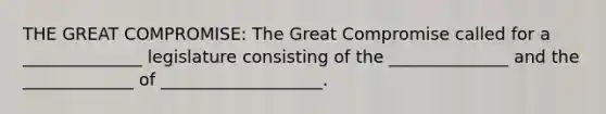 THE GREAT COMPROMISE: The Great Compromise called for a ______________ legislature consisting of the ______________ and the _____________ of ___________________.