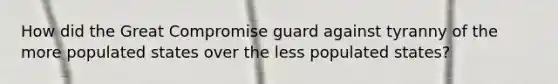 How did the Great Compromise guard against tyranny of the more populated states over the less populated states?