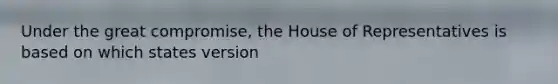 Under the great compromise, the House of Representatives is based on which states version