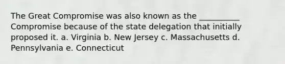 The Great Compromise was also known as the __________ Compromise because of the state delegation that initially proposed it. a. Virginia b. New Jersey c. Massachusetts d. Pennsylvania e. Connecticut