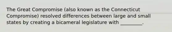 The Great Compromise (also known as the Connecticut Compromise) resolved differences between large and small states by creating a bicameral legislature with _________.