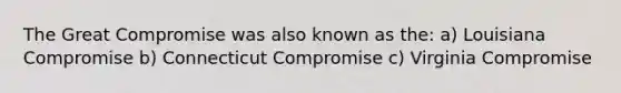 The Great Compromise was also known as the: a) Louisiana Compromise b) Connecticut Compromise c) Virginia Compromise