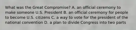 What was the Great Compromise? A. an official ceremony to make someone U.S. President B. an official ceremony for people to become U.S. citizens C. a way to vote for the president of the national convention D. a plan to divide Congress into two parts