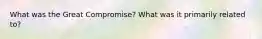 What was the Great Compromise? What was it primarily related to?